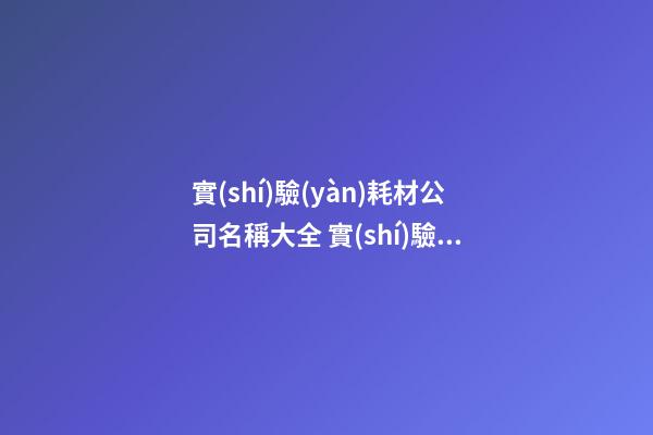 實(shí)驗(yàn)耗材公司名稱大全 實(shí)驗(yàn)耗材公司適合的名字-名學(xué)網(wǎng)